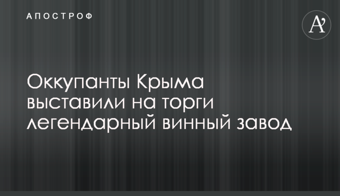 Окупанти Криму виставили на торги легендарний винний завод