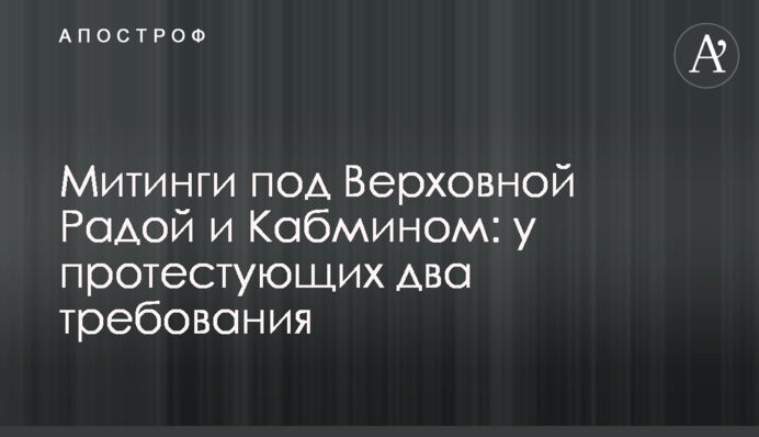 Мітинги під Верховною Радою і Кабміном: у протестувальників дві вимоги