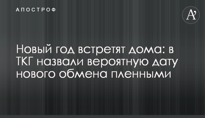 Новий рік зустрінуть вдома: в ТКГ назвали ймовірну дату нового обміну полоненими