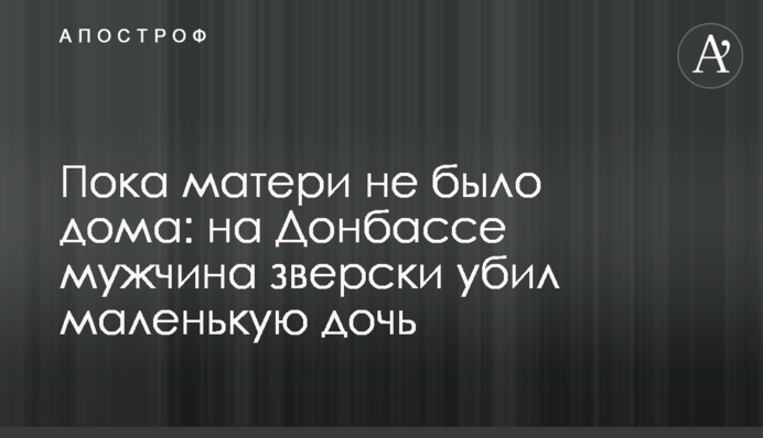 Поки матері не було вдома: на Донбасі чоловік по-звірячому вбив маленьку дочку