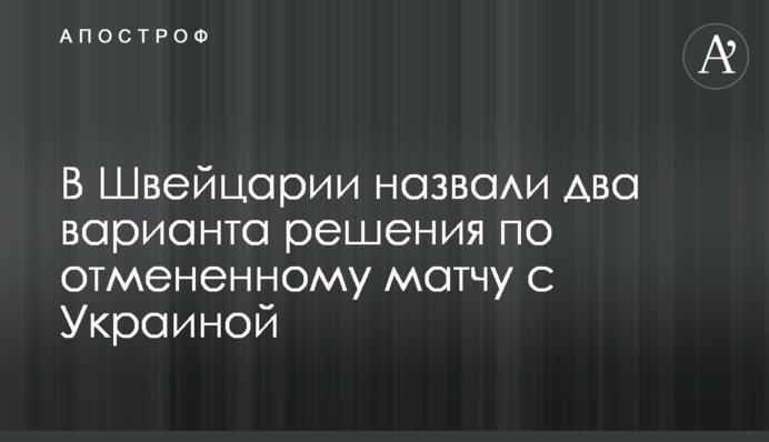У Швейцарії назвали два варіанти вирішення по скасованому матчу з Україною
