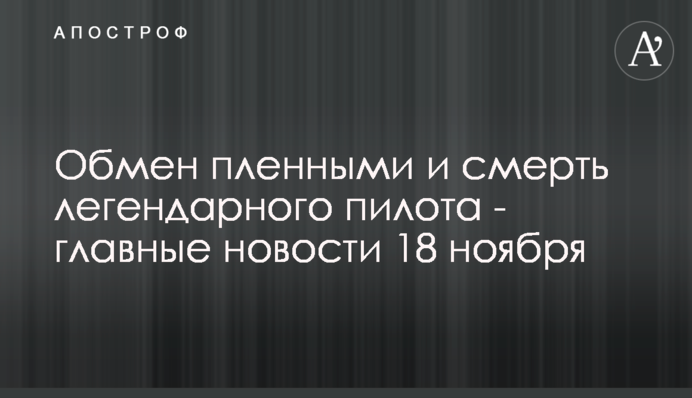 Обмен пленными и смерть легендарного пилота - главные новости 18 ноября