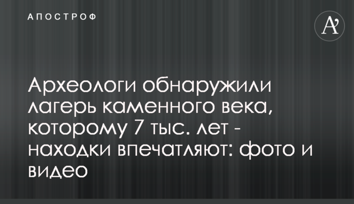 Археологи виявили табір кам'яного віку, якому 7 тис. років - знахідки вражають: фото і відео