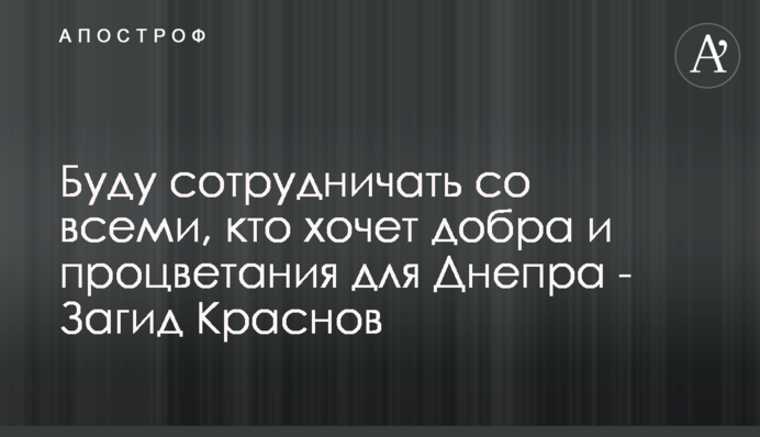 Буду співпрацювати з усіма, хто хоче добра і процвітання для Дніпра - Загід Краснов