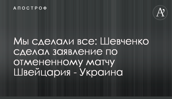 Ми зробили все: Шевченко зробив заяву по скасованому матчу Швейцарія - Україна
