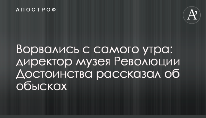 Ворвались с самого утра: директор музея Революции Достоинства рассказал об обысках