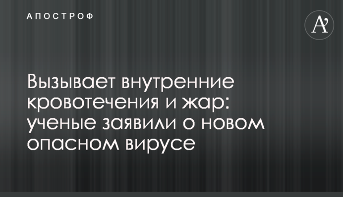 Вызывает внутренние кровотечения и жар: ученые заявили о новом опасном вирусе