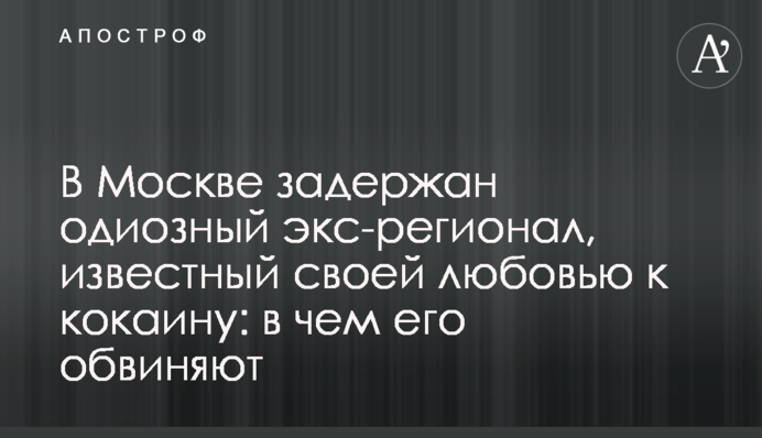 У Москві затримали одіозного екс-регіонала, відомого своєю любов'ю до кокаїну: у чому його звинувачують