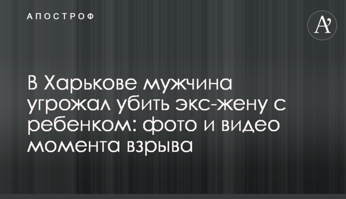 У Харкові чоловік погрожував вбити екс-дружину з дитиною: фото і відео моменту вибуху