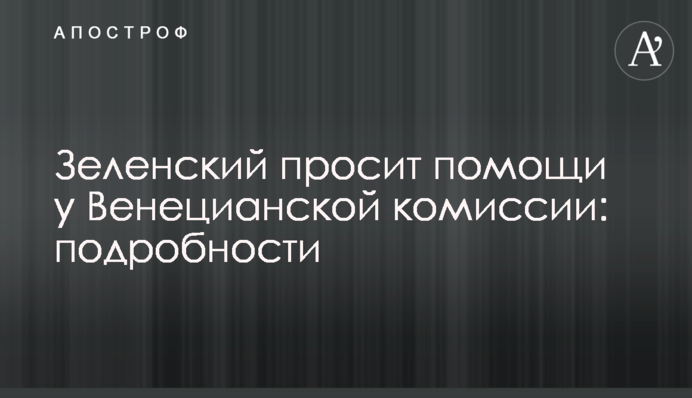 ​Зеленський просить допомоги у Венеціанської комісії: подробиці