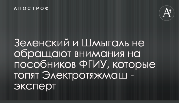 Зеленский и Шмыгаль не обращают внимания на пособников ФГИУ, которые топят Электротяжмаш - эксперт