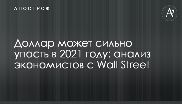 Долар може сильно впасти в 2021 році: аналіз економістів з Wall Street