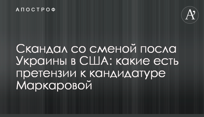Скандал со сменой посла Украины в США: какие есть претензии к кандидатуре Маркаровой