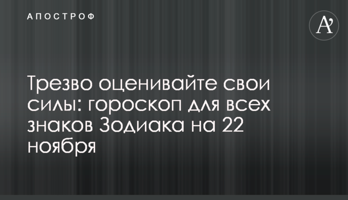 Трезво оценивайте свои силы: гороскоп для всех знаков Зодиака на 22 ноября