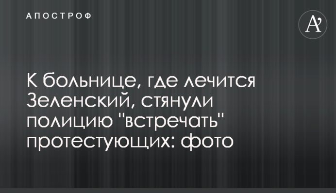 К больнице, где лечится Зеленский, стянули полицию "встречать" протестующих: фото