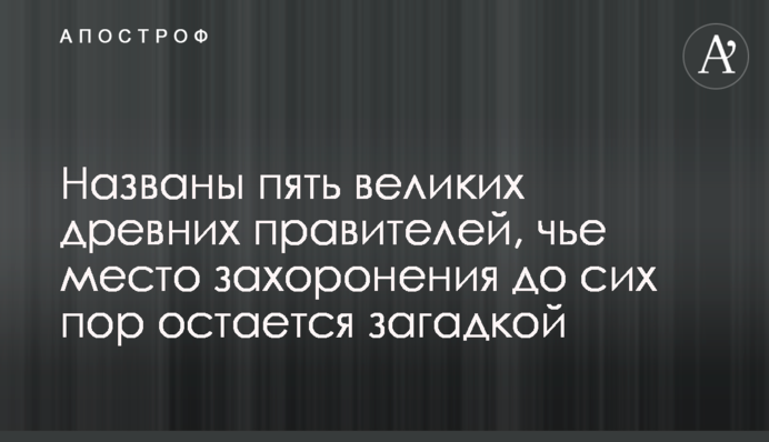 Названы пять великих древних правителей, чье место захоронения до сих пор остается загадкой