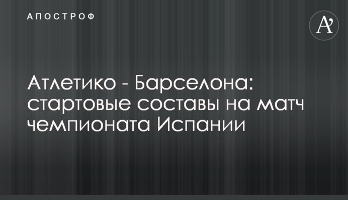 Атлетико - Барселона: стартовые составы на матч чемпионата Испании