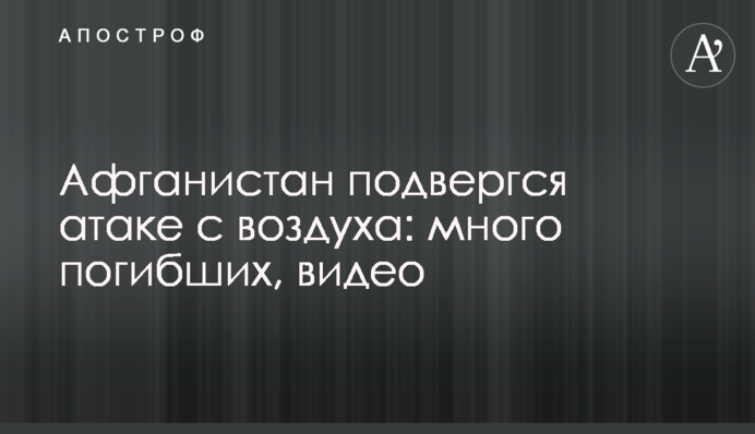 Афганістан піддався атаці з повітря: багато загиблих, відео