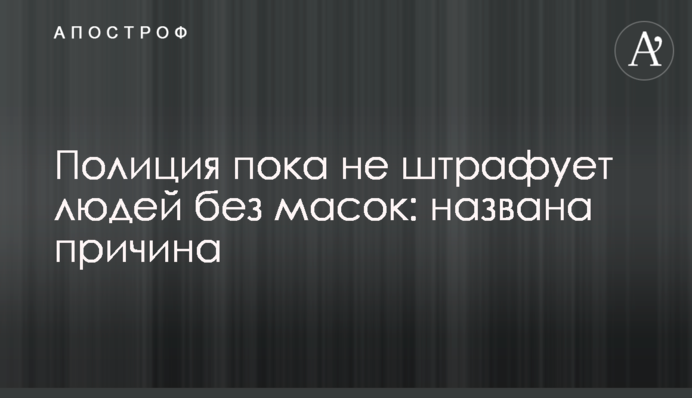 Поліція поки не штрафує людей без масок: названо причину