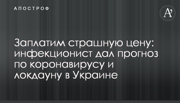 Заплатимо страшну ціну: інфекціоніст дав прогноз щодо коронавірусу і локдауну в Україні