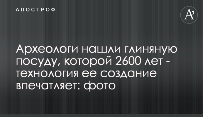 Археологи нашли глиняную посуду, которой 2600 лет - технология ее создание впечатляет: фото