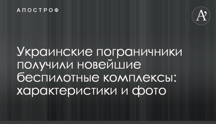 Українські прикордонники отримали новітні безпілотні комплекси: характеристики і фото