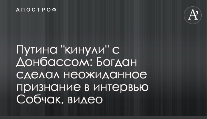 Putin was ‘bailed on’ with the Donbas issue?: Bogdan’s statement in an interview with Sobchak