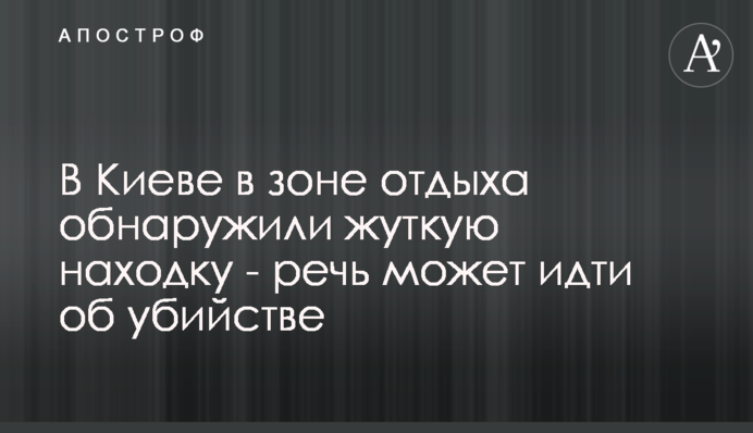 В Киеве в зоне отдыха обнаружили жуткую находку - речь может идти об убийстве
