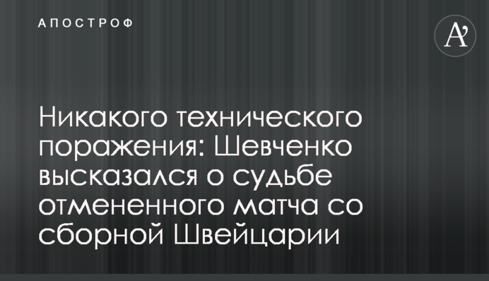 Ніякої технічної поразки: Шевченко висловився про долю скасованого матчу зі збірною Швейцарії