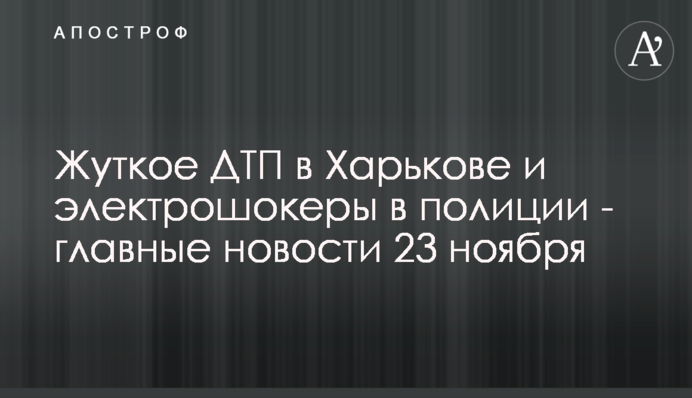 Жуткое ДТП в Харькове и электрошокеры в полиции - главные новости 23 ноября