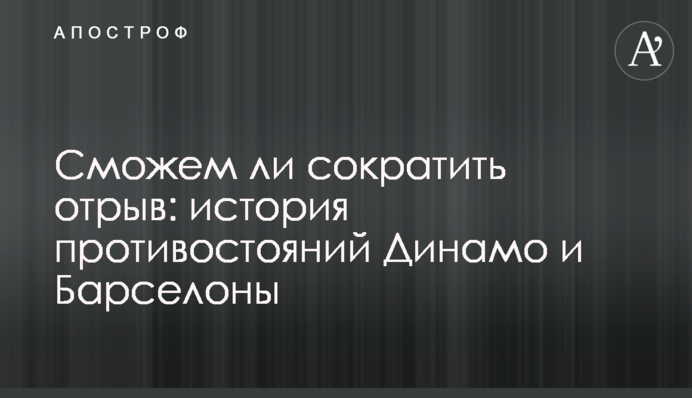 Чи зможемо скоротити відрив: історія протистоянь Динамо і Барселони