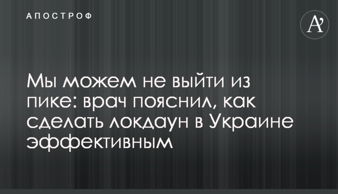 Ми можемо не вийти з піке: лікар пояснив, як зробити локдаун в Україні ефективним