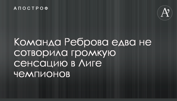 Команда Реброва едва не сотворила громкую сенсацию в Лиге чемпионов