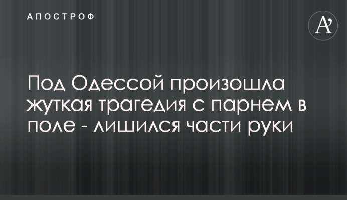 Под Одессой произошла жуткая трагедия с парнем в поле  - лишился части руки
