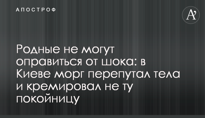 Рідні не можуть оговтатися від шоку: в Києві морг переплутав тіла і кремував не ту покійницю