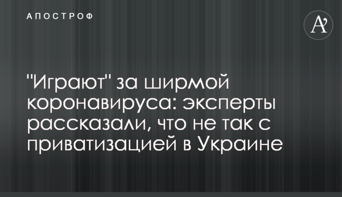 ​"Грають" за ширмою коронавірусу: експерти розповіли, що не так з приватизацією в Україні