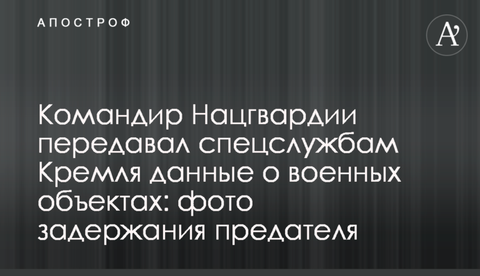 Командир Нацгвардии передавал спецслужбам Кремля данные о военных объектах: фото задержания предателя