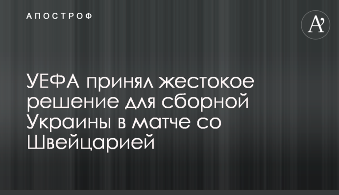 УЄФА прийняв жорстоке рішення для збірної України в матчі зі Швейцарією