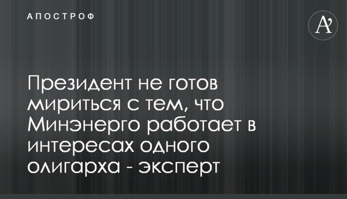 Президент не готов мириться с тем, что Минэнерго работает в интересах одного олигарха - эксперт