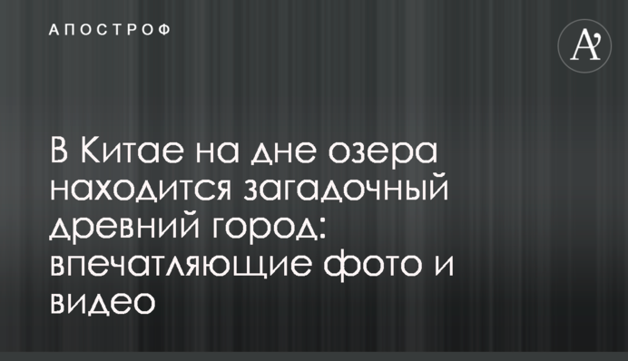 У Китаї на дні озера розташоване загадкове стародавнє місто: вражаючі фото і відео