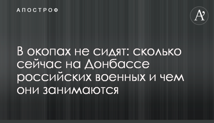 В окопах не сидят: сколько сейчас на Донбассе российских военных и чем они занимаются