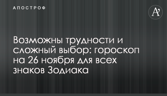 Можливі труднощі і складний вибір: гороскоп на 26 листопада для всіх знаків Зодіаку