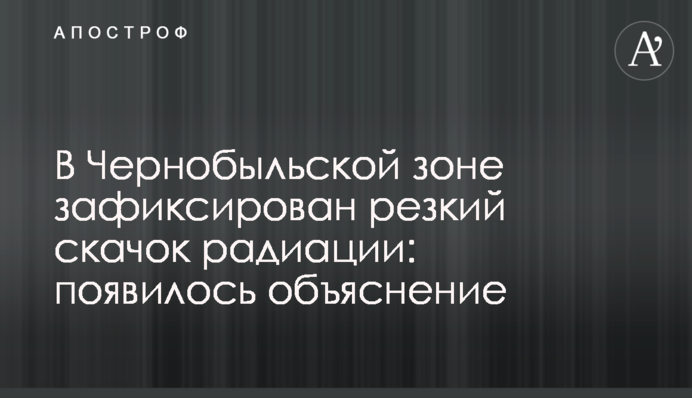 У Чорнобильській зоні зафіксовано різкий стрибок радіації: з'явилося пояснення
