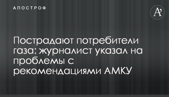 Постраждають споживачі газу: журналіст вказав на проблеми з рекомендаціями АМКУ