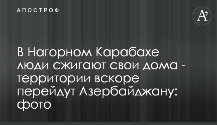 ​У Нагірному Карабасі люди спалюють свої будинки - території незабаром перейдуть Азербайджану: фото