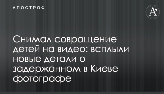 Знімав розбещення дітей на відео: спливли нові деталі про затриманого в Києві фотографа