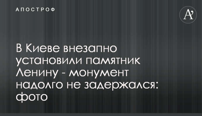 У Києві раптово встановили пам'ятник Леніну - монумент надовго не затримався: фото