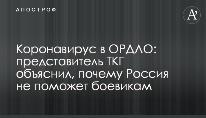 Коронавирус в ОРДЛО: представитель ТКГ объяснил, почему Россия не поможет боевикам