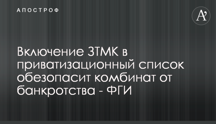 Включение ЗТМК в приватизационный список обезопасит комбинат от банкротства - ФГИ