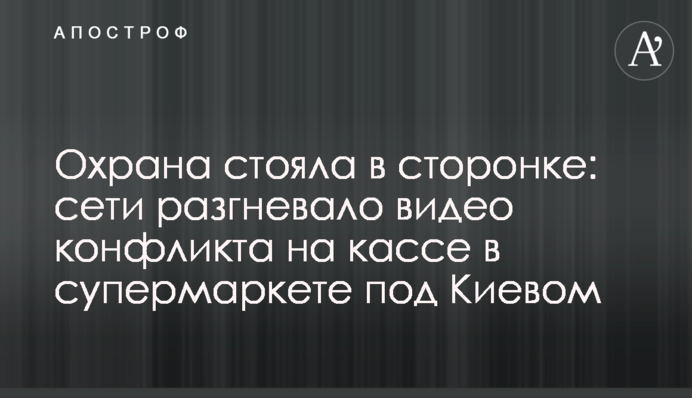 Охрана стояла в сторонке: сети разгневало видео конфликта на кассе в супермаркете под Киевом